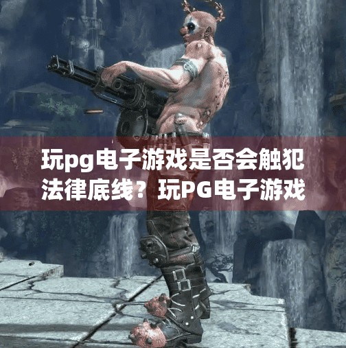 玩pg电子游戏是否会触犯法律底线？玩PG电子游戏是否触犯法律底线？深度解析背后的法律边界与风险提示