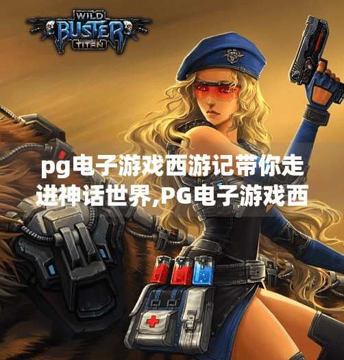 pg电子游戏西游记带你走进神话世界,PG电子游戏西游记带你走进神话世界，一场沉浸式文化奇旅