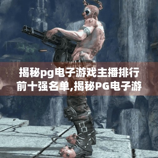 揭秘pg电子游戏主播排行前十强名单,揭秘PG电子游戏主播排行榜前十强名单，谁在主宰虚拟战场的流量密码？