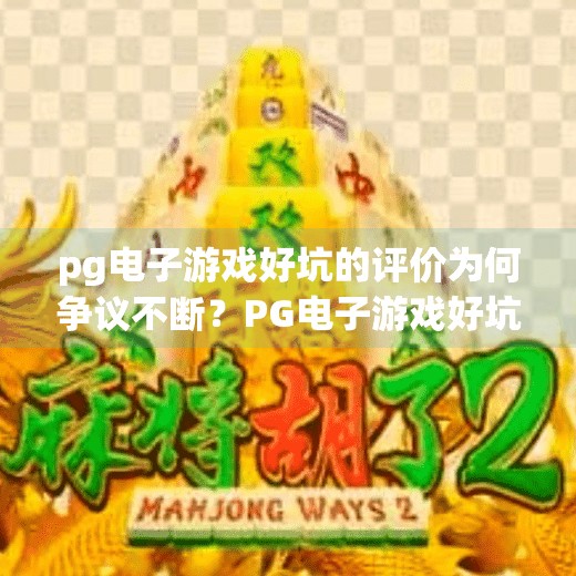 pg电子游戏好坑的评价为何争议不断？PG电子游戏好坑争议不断？玩家吐槽背后，藏着行业潜规则与人性博弈！
