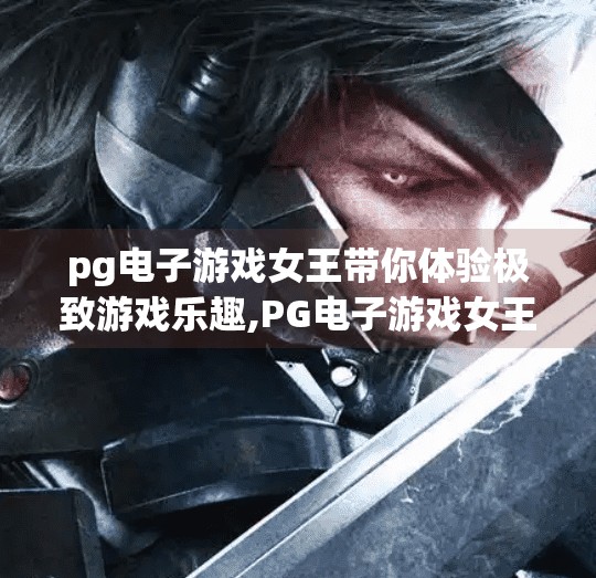 pg电子游戏女王带你体验极致游戏乐趣,PG电子游戏女王带你体验极致游戏乐趣,解锁你的娱乐新境界!