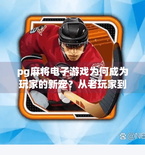 pg麻将电子游戏为何成为玩家的新宠？从老玩家到新宠儿，PG麻将电子游戏为何风靡全网？
