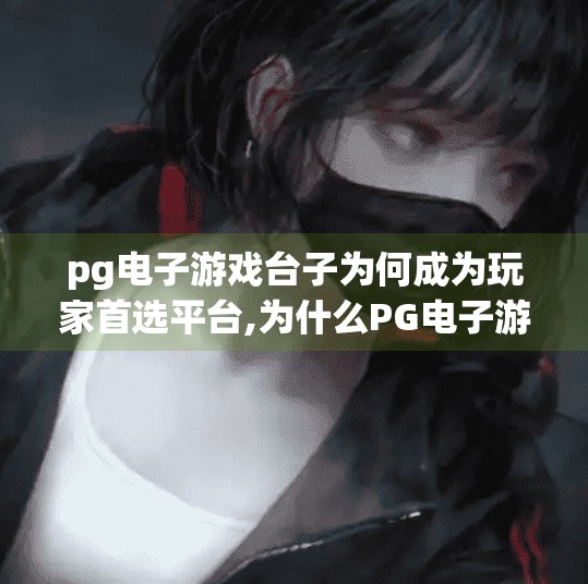 pg电子游戏台子为何成为玩家首选平台,为什么PG电子游戏台子成为玩家首选平台？揭秘背后的三大核心优势