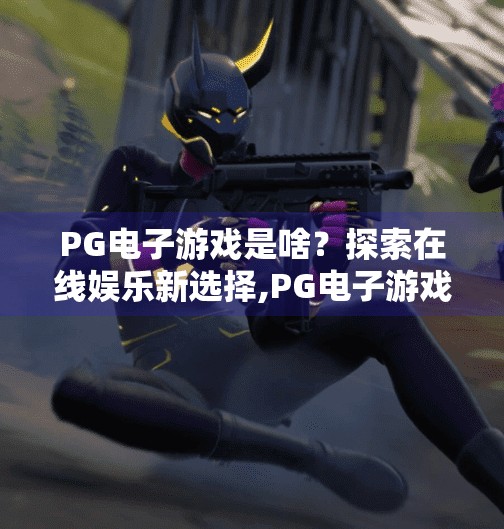 PG电子游戏是啥？探索在线娱乐新选择,PG电子游戏是啥？探索在线娱乐新选择，玩家必看的沉浸式体验指南！