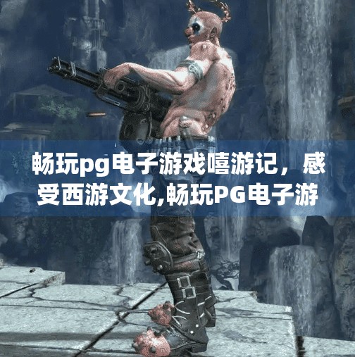 畅玩pg电子游戏嘻游记，感受西游文化,畅玩PG电子游戏嘻游记，在虚拟世界中重燃西游热血！
