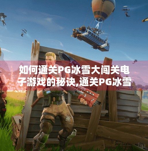 如何通关PG冰雪大闯关电子游戏的秘诀,通关PG冰雪大闯关电子游戏的秘诀，从新手到高手的完整攻略指南