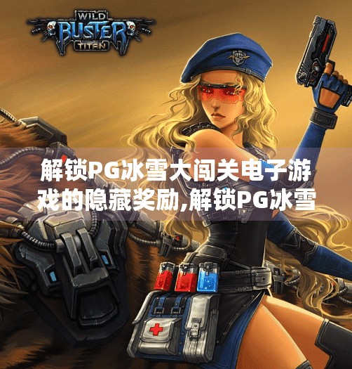 解锁PG冰雪大闯关电子游戏的隐藏奖励,解锁PG冰雪大闯关电子游戏的隐藏奖励，你敢挑战吗？