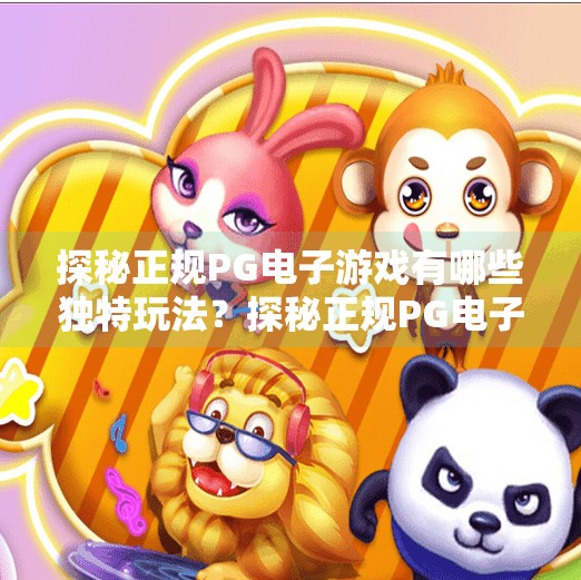 探秘正规PG电子游戏有哪些独特玩法？探秘正规PG电子游戏有哪些独特玩法？揭开沉浸式娱乐新体验的神秘面纱！