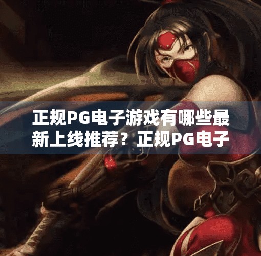 正规PG电子游戏有哪些最新上线推荐？正规PG电子游戏有哪些最新上线推荐？这份2024年热门榜单请收好！