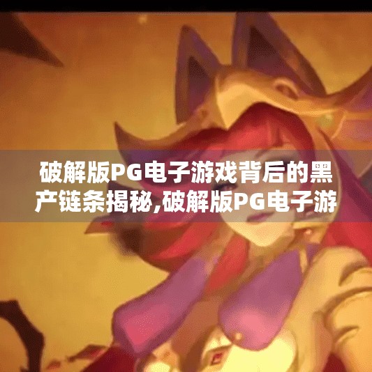 破解版PG电子游戏背后的黑产链条揭秘,破解版PG电子游戏背后的黑产链条揭秘，从免费畅玩到数据盗取的灰色陷阱