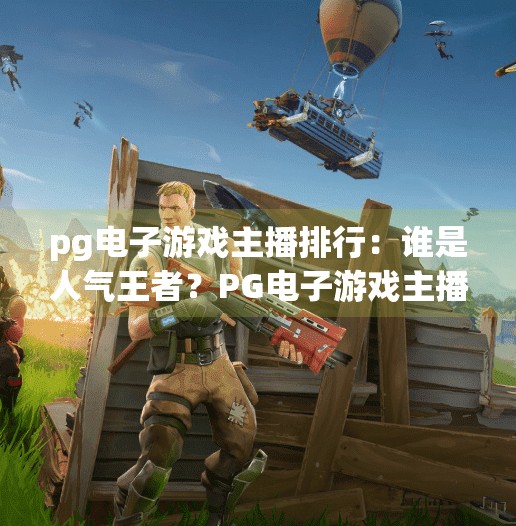 pg电子游戏主播排行：谁是人气王者？PG电子游戏主播排行大揭秘，谁才是真正的人气王者？