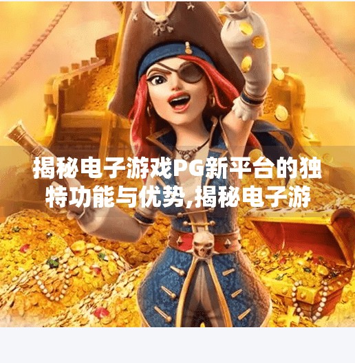 揭秘电子游戏PG新平台的独特功能与优势,揭秘电子游戏PG新平台的独特功能与优势，如何重塑玩家体验与行业格局？