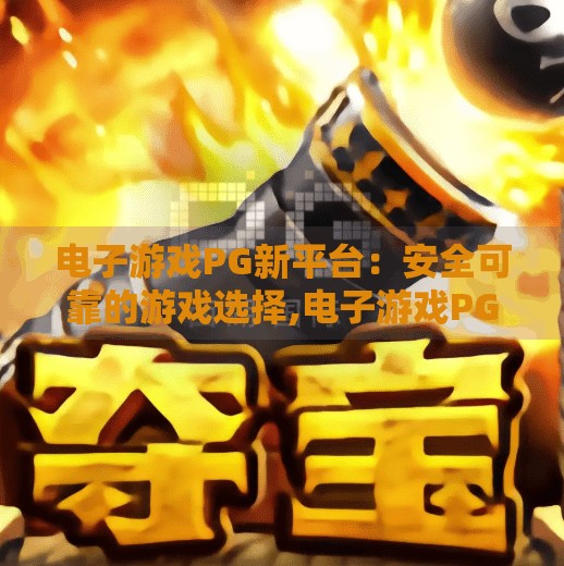 电子游戏PG新平台：安全可靠的游戏选择,电子游戏PG新平台，安全可靠的游戏选择，玩家信赖的新起点