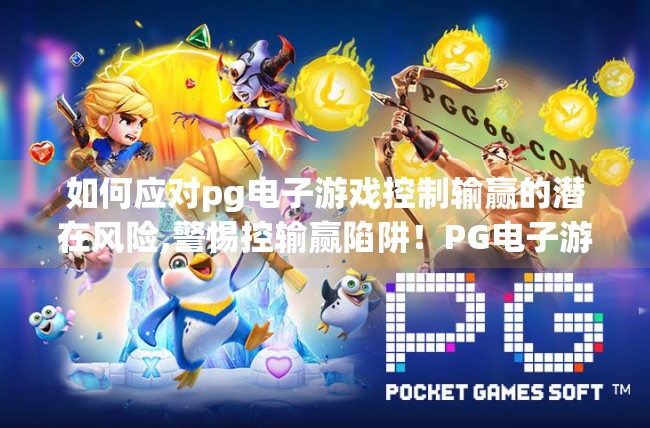 如何应对pg电子游戏控制输赢的潜在风险,警惕控输赢陷阱！PG电子游戏背后的潜在风险与理性应对指南