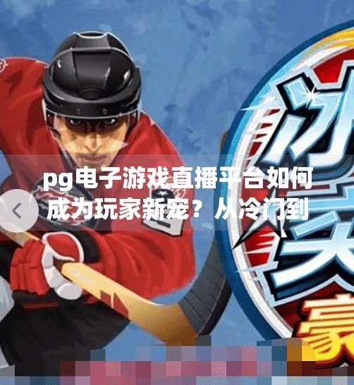 pg电子游戏直播平台如何成为玩家新宠？从冷门到爆款，PG电子游戏直播平台如何逆袭成玩家新宠？