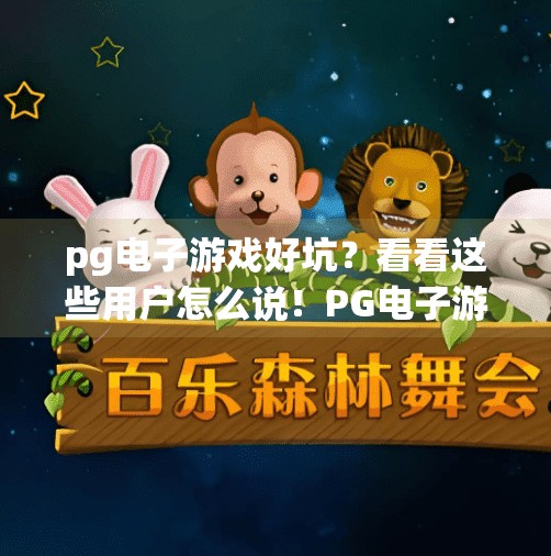 pg电子游戏好坑？看看这些用户怎么说！PG电子游戏真的坑吗？用户真实反馈曝光，真相远比你想的复杂！