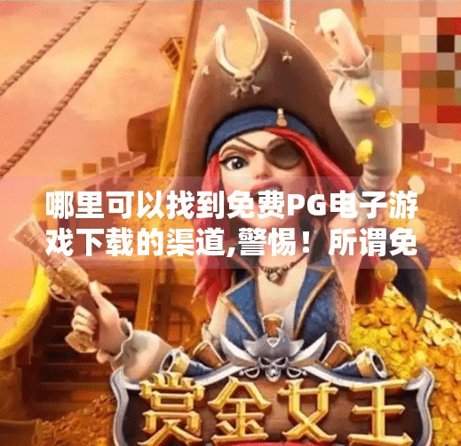 哪里可以找到免费PG电子游戏下载的渠道,警惕！所谓免费PG电子游戏下载背后隐藏的陷阱，别让贪小便宜毁了你的数字安全！