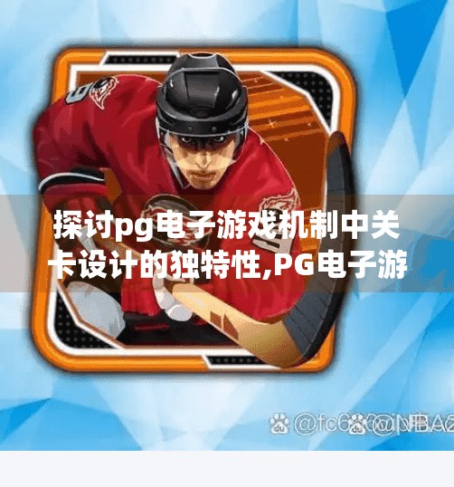 探讨pg电子游戏机制中关卡设计的独特性,PG电子游戏关卡设计的隐形魔法，如何用机制打破玩家预期？